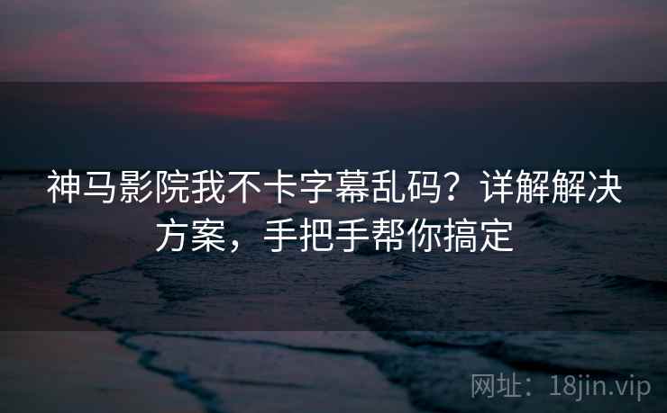 神马影院我不卡字幕乱码？详解解决方案，手把手帮你搞定