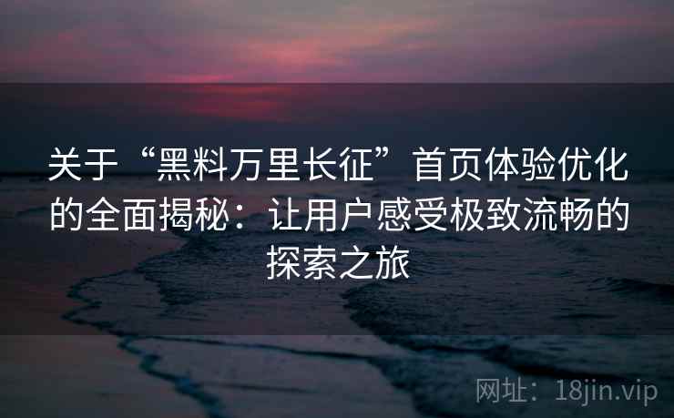 关于“黑料万里长征”首页体验优化的全面揭秘：让用户感受极致流畅的探索之旅