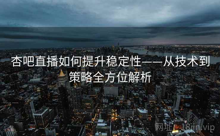 杏吧直播如何提升稳定性——从技术到策略全方位解析 杏吧直播如何提升稳定性——从技术到策略全方位解析