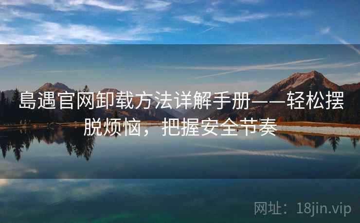 島遇官网卸载方法详解手册——轻松摆脱烦恼，把握安全节奏