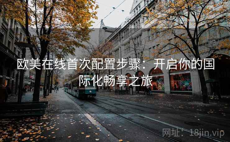 欧美在线首次配置步骤：开启你的国际化畅享之旅