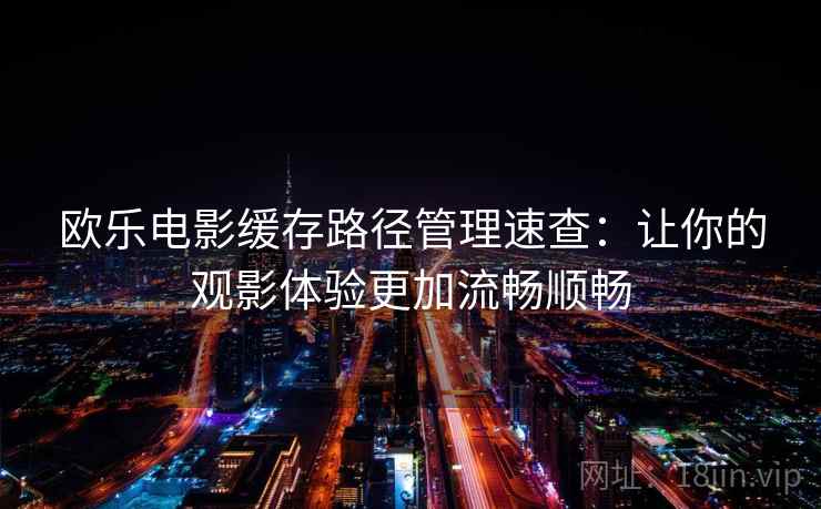 欧乐电影缓存路径管理速查：让你的观影体验更加流畅顺畅