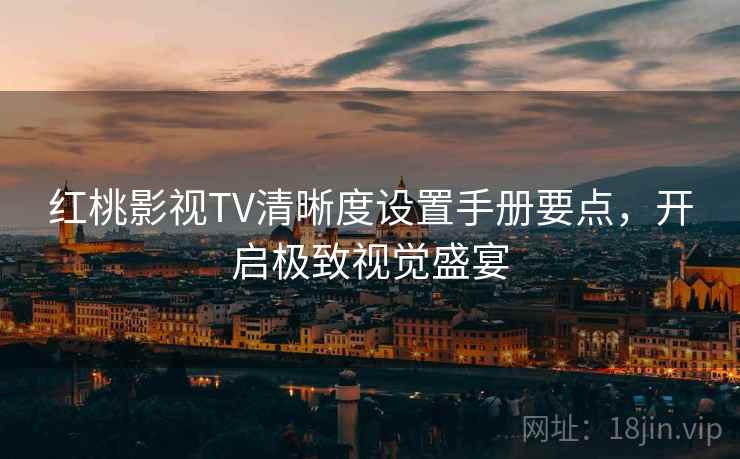 红桃影视TV清晰度设置手册要点，开启极致视觉盛宴