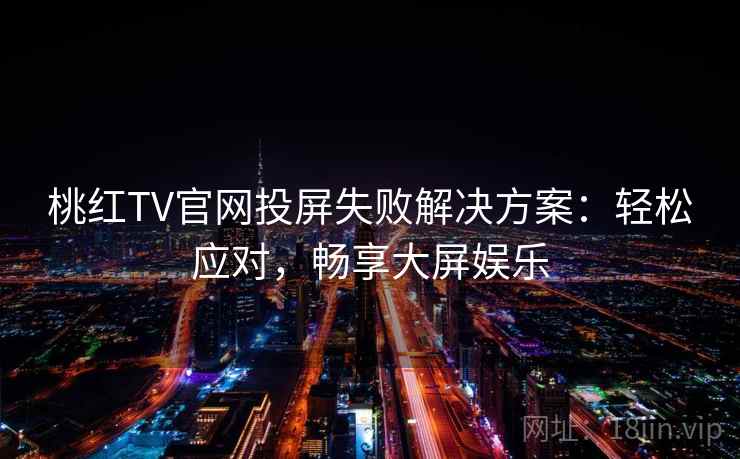 桃红TV官网投屏失败解决方案：轻松应对，畅享大屏娱乐